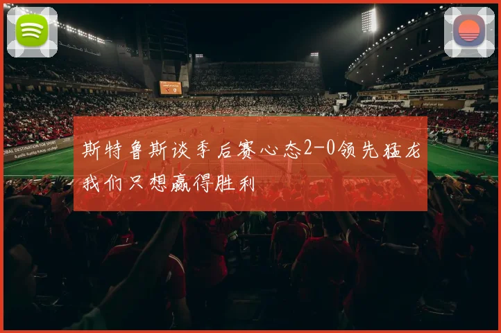 斯特鲁斯谈季后赛心态2-0领先猛龙我们只想赢得胜利