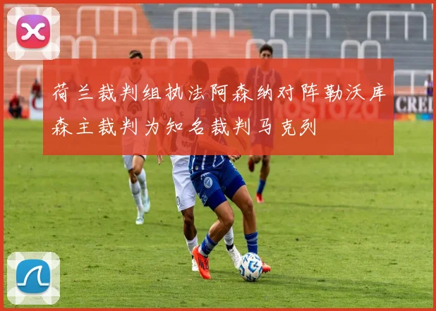荷兰裁判组执法阿森纳对阵勒沃库森主裁判为知名裁判马克列
