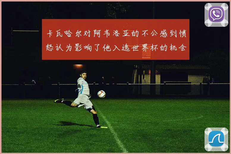 卡瓦哈尔对阿韦洛亚的不公感到愤怒认为影响了他入选世界杯的机会