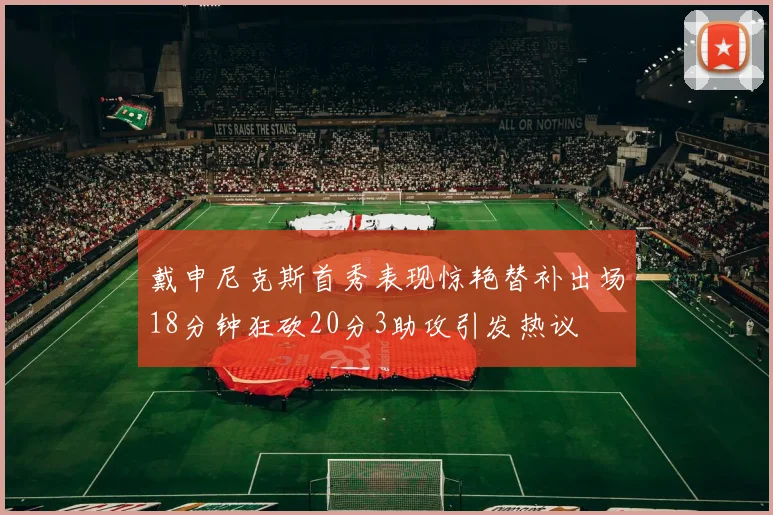 戴申尼克斯首秀表现惊艳替补出场18分钟狂砍20分3助攻引发热议