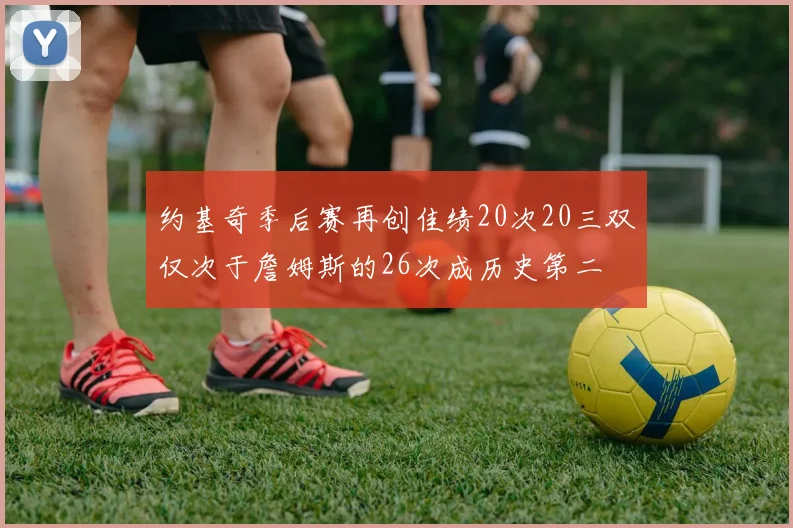 约基奇季后赛再创佳绩20次20三双仅次于詹姆斯的26次成历史第二