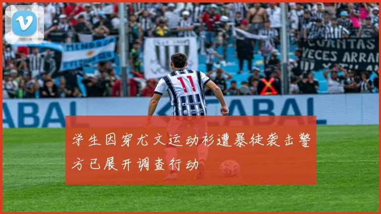 学生因穿尤文运动衫遭暴徒袭击警方已展开调查行动