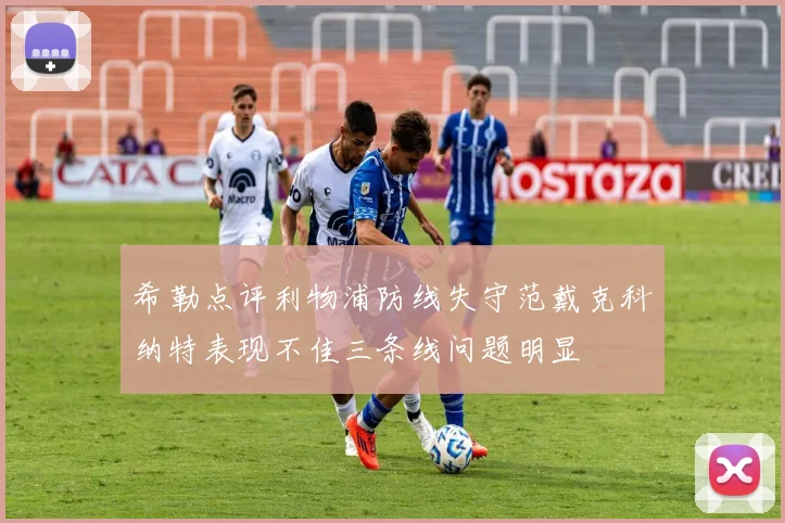 希勒点评利物浦防线失守范戴克科纳特表现不佳三条线问题明显