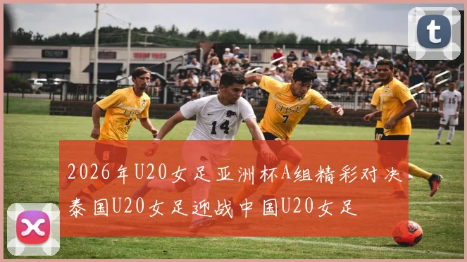 2026年U20女足亚洲杯A组精彩对决泰国U20女足迎战中国U20女足