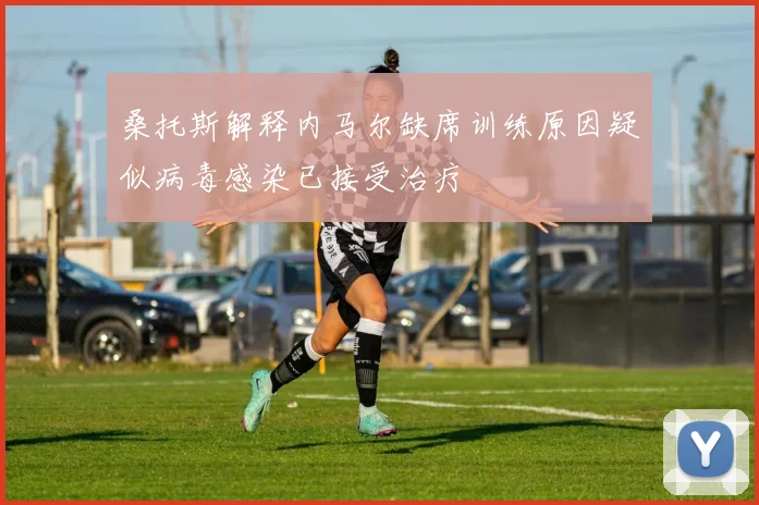 桑托斯解释内马尔缺席训练原因疑似病毒感染已接受治疗
