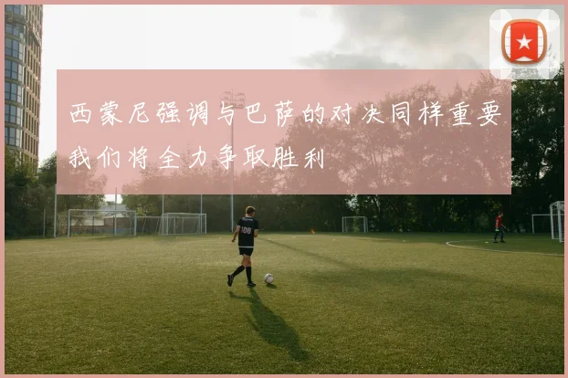 西蒙尼强调与巴萨的对决同样重要我们将全力争取胜利