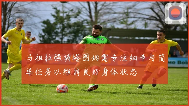 马祖拉强调塔图姆需专注细节与简单任务以维持良好身体状态