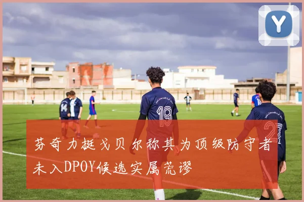 芬奇力挺戈贝尔称其为顶级防守者未入DPOY候选实属荒谬