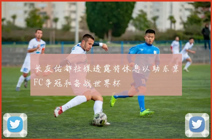 长友佑都社媒透露将休息以助东京FC争冠和备战世界杯