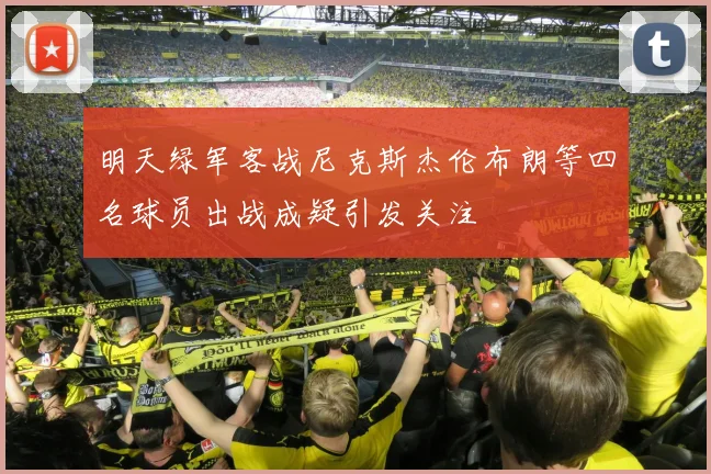 明天绿军客战尼克斯杰伦布朗等四名球员出战成疑引发关注