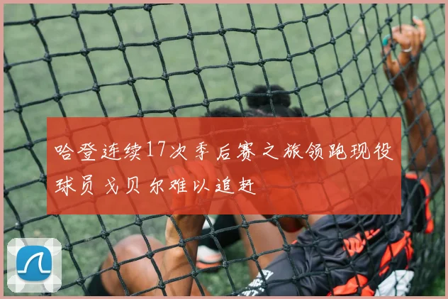 哈登连续17次季后赛之旅领跑现役球员戈贝尔难以追赶