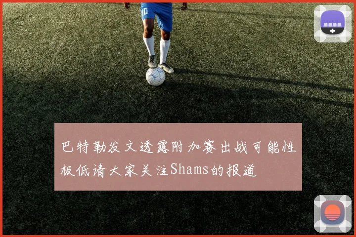 巴特勒发文透露附加赛出战可能性极低请大家关注Shams的报道