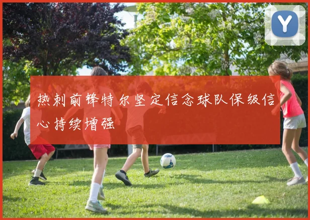 热刺前锋特尔坚定信念球队保级信心持续增强