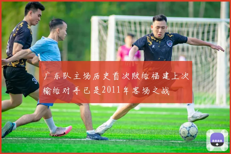 广东队主场历史首次败给福建上次输给对手已是2011年客场之战