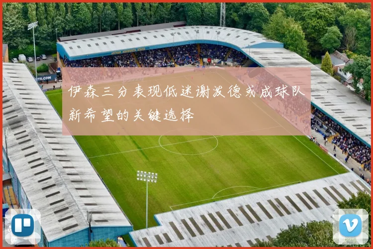 伊森三分表现低迷谢泼德或成球队新希望的关键选择