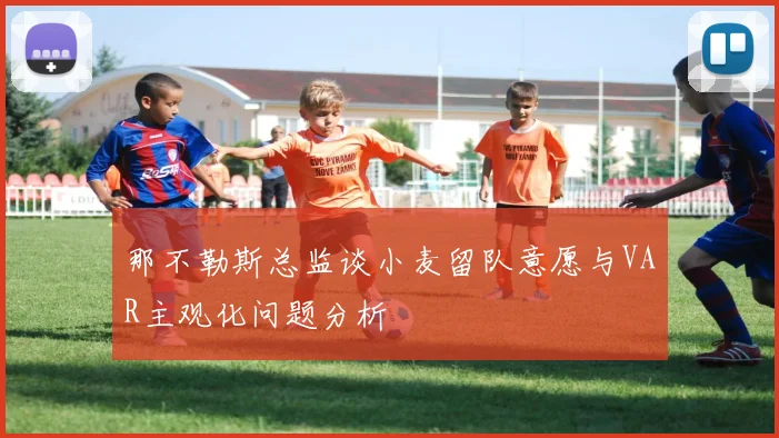 那不勒斯总监谈小麦留队意愿与VAR主观化问题分析