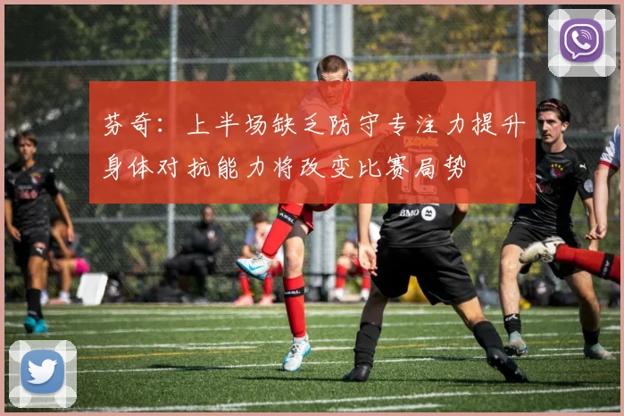 芬奇：上半场缺乏防守专注力提升身体对抗能力将改变比赛局势