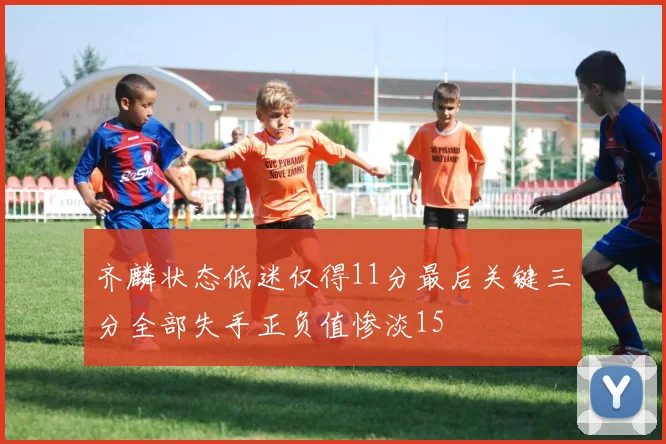 齐麟状态低迷仅得11分最后关键三分全部失手正负值惨淡15