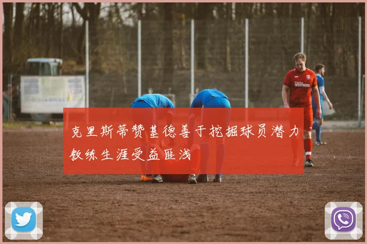 克里斯蒂赞基德善于挖掘球员潜力教练生涯受益匪浅
