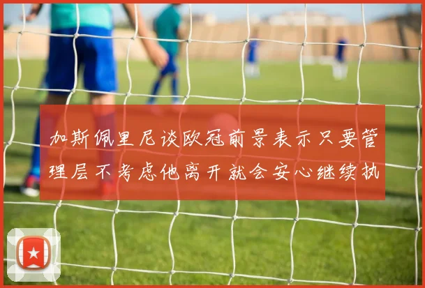 加斯佩里尼谈欧冠前景表示只要管理层不考虑他离开就会安心继续执教